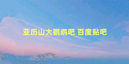 亚历山大鹦鹉吧 百度贴吧